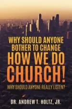 Why Should Anyone Bother to Change How We Do Church! af Dr Andrew T Holtz Jr
