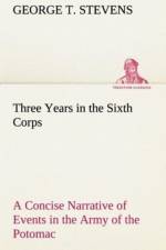 Three Years in the Sixth Corps A Concise Narrative of Events in the Army of the Potomac, from 1861 to the Close of the Rebellion, April, 1865 af George T Stevens