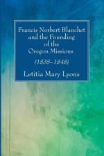 Francis Norbert Blanchet and the Founding of the Oregon Missions af Letitia Mary Lyons