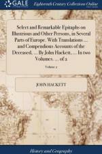 Select and Remarkable Epitaphs on Illustrious and Other Persons, in Several Parts of Europe. with Translations ... and Compendious Accounts of the Deceased, ... by John Hackett, ... in Two Volumes. ... of 2; Volume 2 af John Hackett