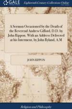 A Sermon Occasioned by the Death of the Reverend Andrew Gifford, D.D. by John Rippon. With an Address Delivered at his Interment, by John Ryland, A.M af John Rippon