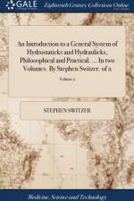 An Introduction to a General System of Hydrostaticks and Hydraulicks, Philosophical and Practical. ... In two Volumes. By Stephen Switzer. of 2; Volume 2 af Stephen Switzer
