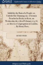 Infidelity the Ruin of a People; Or, Unbelief the Damning Sin. a Sermon Preached at Bexley in Kent, on Wednesday the 17th of February 1747-8, ... as Also to a Congregation in London, ... by Henry Piers, af Henry Piers