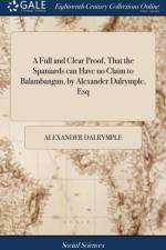 A Full and Clear Proof, That the Spaniards can Have no Claim to Balambangan, by Alexander Dalrymple, Esq af Alexander Dalrymple