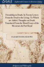 Friendship in Death. In Twenty Letters From the Dead to the Living. To Which are Added, Thoughts on Death. Translated From the Moral Essays of the Messieurs du Port Royal