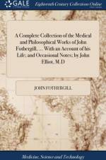 A Complete Collection of the Medical and Philosophical Works of John Fothergill, ... With an Account of his Life; and Occasional Notes; by John Elliot, M.D af John Fothergill
