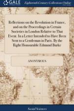 Reflections on the Revolution in France, and on the Proceedings in Certain Societies in London Relative to That Event. in a Letter Intended to Have Been Sent to a Gentleman in Paris. by the Right Honourable Edmund Burke af Anonymous