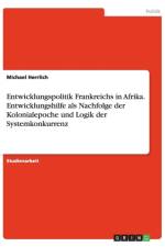 Entwicklungspolitik Frankreichs in Afrika. Entwicklungshilfe als Nachfolge der Kolonialepoche und Logik der Systemkonkurrenz af Michael Herrlich