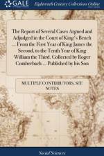 Report of Several Cases Argued and Adjudged in the Court of King's Bench ... From the First Year of King James the Second, to the Tenth Year of King William the Third. Collected by Roger Comberbach ... Published by his Son af Multiple Contributors