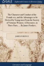 Character and Conduct of the Female Sex, and the Advantages to Be Derived by Young Men from the Society of Virtuous Women. a Discourse, in Three Parts, ... by James Fordyce, af James Fordyce