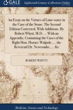 An Essay on the Virtues of Lime-water in the Cure of the Stone. The Second Edition Corrected, With Additions. By Robert Whytt, M.D. ... With an Appendix, Containing the Cases of the Right Hon. Horace Walpole, ... the Reverend Dr. Newcombe, ... &c af Robert Whytt