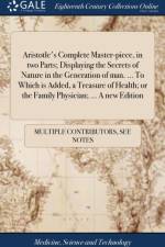 Aristotle's Complete Master-piece, in two Parts; Displaying the Secrets of Nature in the Generation of man. ... To Which is Added, a Treasure of Health; or the Family Physician; ... A new Edition af Multiple Contributors