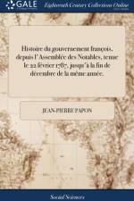 Histoire Du Gouvernement Fran ois, Depuis l'Assembl e Des Notables, Tenue Le 22 F vrier 1787, Jusqu' La Fin de D cembre de la M me Ann e. af Jean-Pierre Papon