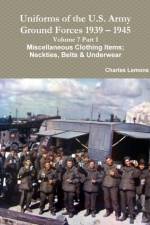 Uniforms of the U.S. Army Ground Forces 1939 - 1945 Volume 7 Part 1 Miscellaneous Clothing Items; Neckties, Belts & Underwear af Charles Lemons