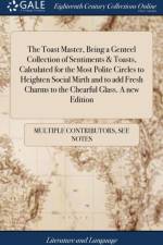 Toast Master, Being a Genteel Collection of Sentiments & Toasts, Calculated for the Most Polite Circles to Heighten Social Mirth and to Add Fresh Charms to the Chearful Glass. a New Edition af Multiple Contributors
