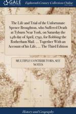 The Life and Trial of the Unfortunate Spence Broughton, who Suffered Death at Tyburn Near York, on Saturday the 14th day of April, 1792, for Robbing the Rotherham Mail. ... Together With an Account of his Life, ... The Third Edition af Multiple Contributors