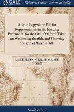 A True Copy of the Poll for Representatives in the Ensuing Parliament, for the City of Oxford. Taken on Wednesday the 16th, and Thursday the 17th of March, 1768. af Multiple Contributors