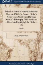 Rohault's System of Natural Philosophy, Illustrated with Dr. Samuel Clarke's Notes Taken Mostly Out of Sir Isaac Newton's Philosophy. with Additions. ... Done Into English by John Clarke, ... of 2; Volume 1 af Jacques Rohault