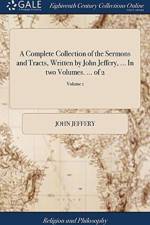 Complete Collection of the Sermons and Tracts, Written by John Jeffery, ... in Two Volumes. ... of 2; Volume 1 af John Jeffery
