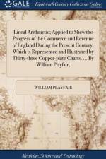 Lineal Arithmetic; Applied to Shew the Progress of the Commerce and Revenue of England During the Present Century; Which is Represented and Illustrated by Thirty-three Copper-plate Charts. ... By William Playfair, af William Playfair