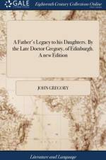 Father's Legacy to His Daughters. by the Late Doctor Gregory, of Edinburgh. a New Edition