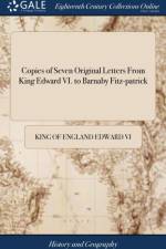 Copies of Seven Original Letters from King Edward VI. to Barnaby Fitz-Patrick af King of England Edward VI