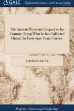 The Ancient Physician's Legacy to his Country. Being What he has Collected Himself in Forty-nine Years Practice: ... By Thomas Dover, M.B. The Sixth E
