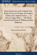 Rural Architecture in the Gothick Taste. Being Twenty new Designs, for Temples, Garden-seats, Summer-houses, ... on Sixteen Copper Plates. ... The Whole Invented and Drawn by William and John Halfpenny. af William Halfpenny
