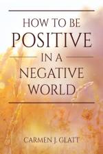 How to be Positive in a Negative World af Carmen J Glatt