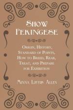Show Pekingese - Origin, History, Standard of Points, How to Breed, Rear, Treat, and Prepare for Exhibition af Minna Loftus Allen