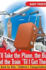 I'll Take the Plane, the Bus and the Train 'Til I Get There! Travel Book for Kids Children's Transportation Books af Baby Professor
