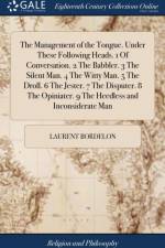 Management of the Tongue. Under These Following Heads. 1 of Conversation. 2 the Babbler. 3 the Silent Man. 4 the Witty Man. 5 the Droll. 6 the Jester. 7 the Disputer. 8 the Opiniater. 9 the Heedless and Inconsiderate Man af Laurent Bordelon