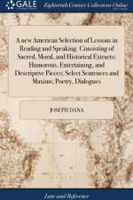 A new American Selection of Lessons in Reading and Speaking. Consisting of Sacred, Moral, and Historical Extracts; Humorous, Entertaining, and Descriptive Pieces; Select Sentences and Maxims; Poetry, Dialogues af Joseph Dana