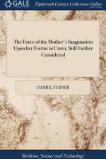 The Force of the Mother's Imagination Upon her Foetus in Utero, Still Farther Considered af Daniel Turner