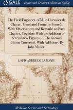 The Field Engineer. of M. le Chevalier de Clairac, Translated From the French, With Observations and Remarks on Each Chapter. Together With the Addition of Several new Figures, ... The Second Edition Corrected, With Additions. By John Muller, af Louis Andre De La Mamie