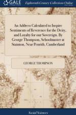 An Address Calculated to Inspire Sentiments of Reverence for the Deity, and Loyalty for our Sovereign. By George Thompson, Schoolmaster at Stainton, Near Penrith, Cumberland af George Thompson