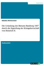 Die Grundung des Bistums Bamberg 1007 durch die Ergreifung der Koenigsherrschaft von Heinrich II. af Rebekka Werkmeister