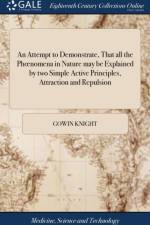 Attempt to Demonstrate, That All the Phoenomena in Nature May Be Explained by Two Simple Active Principles, Attraction and Repulsion af Gowin Knight