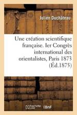 Une Creation Scientifique Francaise. Ier Congres International Des Orientalistes, Paris 1873 af Julien Duchateau