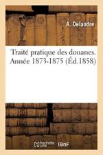 Traite Pratique Des Douanes. Annee 1873-1875 af A Delandre