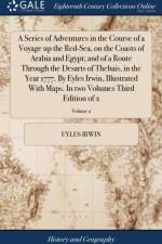 Series of Adventures in the Course of a Voyage Up the Red-Sea, on the Coasts of Arabia and Egypt; And of a Route Through the Desarts of Thebais, in the Year 1777. by Eyles Irwin, Illustrated with Maps. in Two Volumes Third Edition of 2; Volume 2 af Eyles Irwin