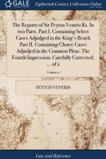 Reports of Sir Peyton Ventris Kt. in Two Parts. Part I. Containing Select Cases Adjudged in the King's Bench Part II. Containing Choice Cases Adjudjed in the Common Pleas. the Fourth Impression, Carefully Corrected, ... of 2; Volume 2 af Peyton Ventris