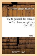 Traite General Des Eaux Et Forets, Chasses Et Peches. Partie 1 af Jacques-Joseph Baudrillart