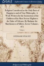 Religion Considered as the Only Basis of Happiness and of True Philosophy. a Work Written for the Instruction of the Children of His Most Serene Highness the Duke of Orleans; By Madame the Marchioness of Sillery, in Two Volumes. of 2; Volume 1 af Stéphanie Félicité