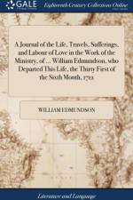 A Journal of the Life, Travels, Sufferings, and Labour of Love in the Work of the Ministry, of ... William Edmundson, who Departed This Life, the Thirty First of the Sixth Month, 1712