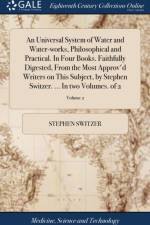 Universal System of Water and Water-Works, Philosophical and Practical. in Four Books. Faithfully Digested, from the Most Approv'd Writers on This Subject, by Stephen Switzer. ... in Two Volumes. of 2; Volume 2 af Stephen Switzer