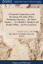 A Perpetual Commentary on the Revelation of St. John; With a Preliminary Discourse ... By Charles Daubuz, ... New Modell'd, Abridg'd, and Render'd Plain ... by Peter Lancaster, af Multiple Contributors