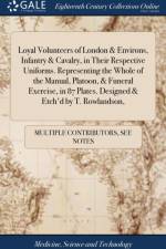 Loyal Volunteers of London & Environs, Infantry & Cavalry, in Their Respective Uniforms. Representing the Whole of the Manual, Platoon, & Funeral Exercise, in 87 Plates. Designed & Etch'd by T. Rowlandson, af Multiple Contributors