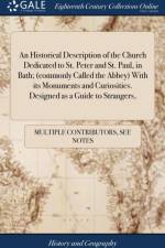 An Historical Description of the Church Dedicated to St. Peter and St. Paul, in Bath; (commonly Called the Abbey) With its Monuments and Curiosities. Designed as a Guide to Strangers, af Multiple Contributors