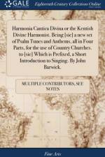 Harmonia Cantica Divina or the Kentish Divine Harmonist. Being [sic] a new set of Psalm Tunes and Anthems, all in Four Parts, for the use of Country Churches. to [sic] Which is Prefixed, a Short Introduction to Singing. By John Barwick. af Multiple Contributors